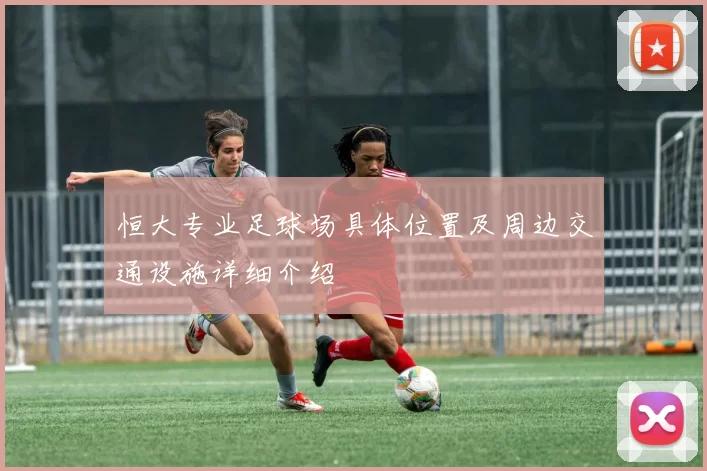 恒大专业足球场具体位置及周边交通设施详细介绍