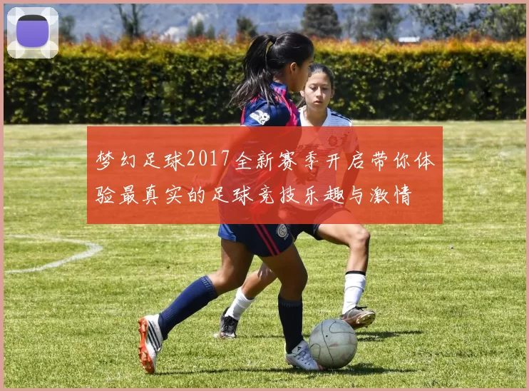 梦幻足球2017全新赛季开启带你体验最真实的足球竞技乐趣与激情