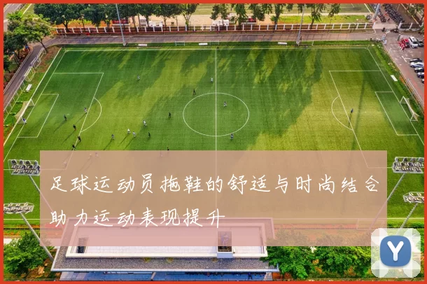 足球运动员拖鞋的舒适与时尚结合助力运动表现提升