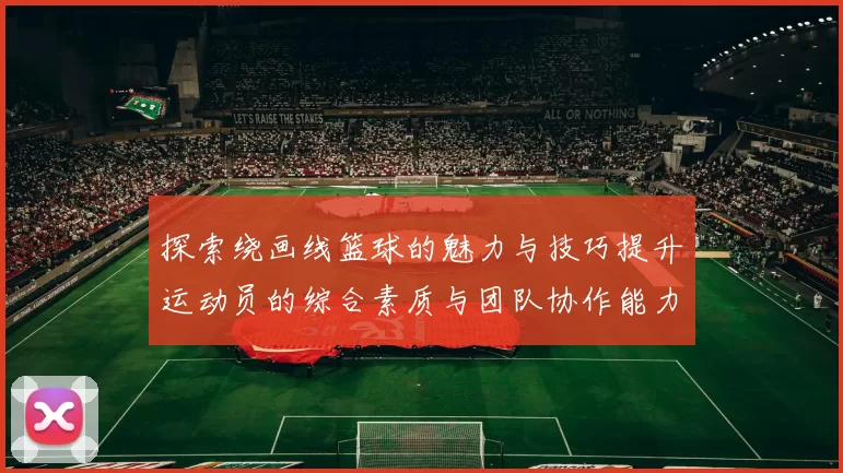 探索绕画线篮球的魅力与技巧提升运动员的综合素质与团队协作能力