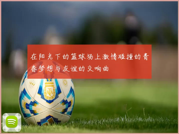 在阳光下的篮球场上激情碰撞的青春梦想与友谊的交响曲